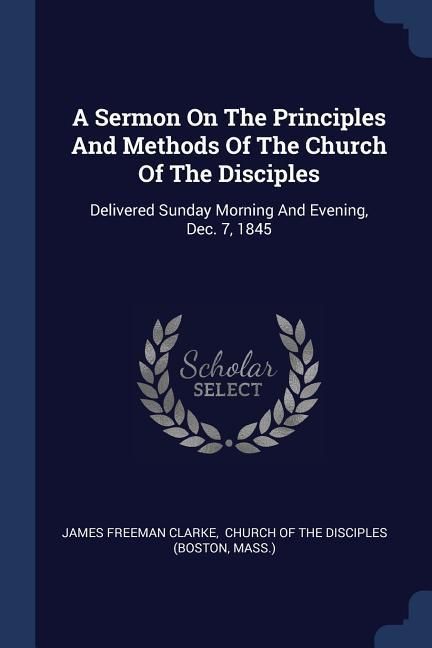 Produktbild: A Sermon On The Principles And Methods Of The Church Of The Disciples: Delivered Sunday Morning And Evening, Dec. 7, 1845