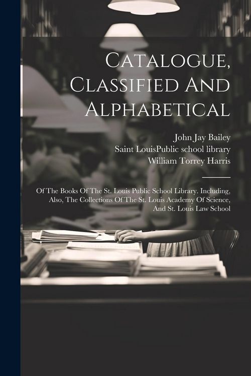 Produktbild: Catalogue, Classified And Alphabetical: Of The Books Of The St. Louis Public School Library. Including, Also, The Collections Of The St. Louis Academy