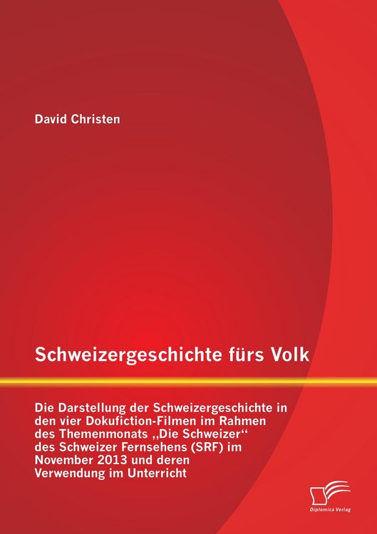 Produktbild: Schweizergeschichte f&uuml;rs Volk: Die Darstellung der Schweizergeschichte in den vier Dokufiction-Filmen im Rahmen des Themenmonats "Die Schweizer" des Schweizer Fernsehens (SRF) im November 2013 und deren Verwendung im Unterricht