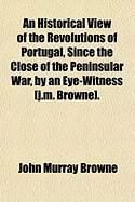 Produktbild: An Historical View of the Revolutions of Portugal, Since the Close of the Peninsular War, by an Eye-Witness [J.M. Browne].