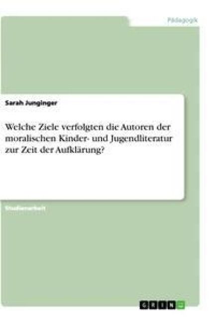 Produktbild: Welche Ziele verfolgten die Autoren der moralischen Kinder- und Jugendliteratur zur Zeit der Aufkl&auml;rung?