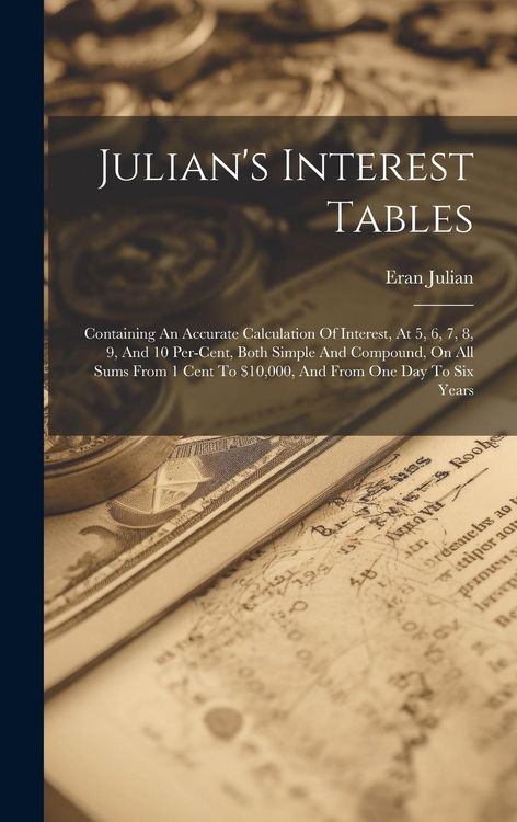 Produktbild: Julian's Interest Tables: Containing An Accurate Calculation Of Interest, At 5, 6, 7, 8, 9, And 10 Per-cent, Both Simple And Compound, On All Su