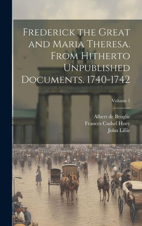 Produktbild: Frederick the Great and Maria Theresa. From Hitherto Unpublished Documents. 1740-1742; Volume 1