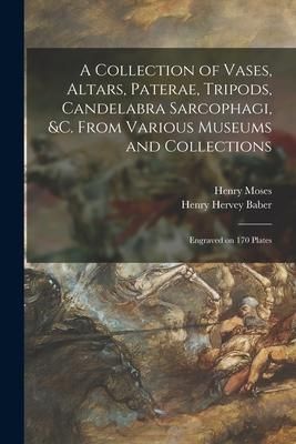 Produktbild: A Collection of Vases, Altars, Paterae, Tripods, Candelabra Sarcophagi, &c. From Various Museums and Collections: Engraved on 170 Plates