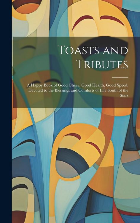 Produktbild: Toasts and Tributes: A Happy Book of Good Cheer, Good Health, Good Speed, Devoted to the Blessings and Comforts of Life South of the Stars