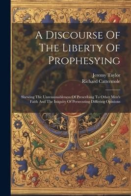 Produktbild: A Discourse Of The Liberty Of Prophesying: Shewing The Unreasonableness Of Prescribing To Other Men's Faith And The Iniquity Of Persecuting Differing