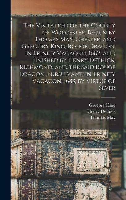 Produktbild: The Visitation of the County of Worcester, Begun by Thomas May, Chester, and Gregory King, Rouge Dragon, in Trinity Vacacon, 1682, and Finished by Henry Dethick, Richmond, and the Said Rouge Dragon, Pursuivant, in Trinity Vacacon, 1683, by Virtue of Sever