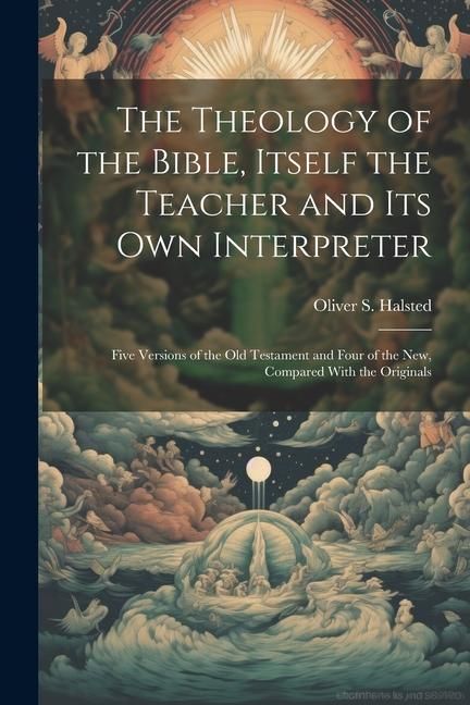 Produktbild: The Theology of the Bible, Itself the Teacher and its own Interpreter: Five Versions of the Old Testament and Four of the New, Compared With the Origi