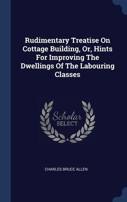 Produktbild: Rudimentary Treatise On Cottage Building, Or, Hints For Improving The Dwellings Of The Labouring Classes