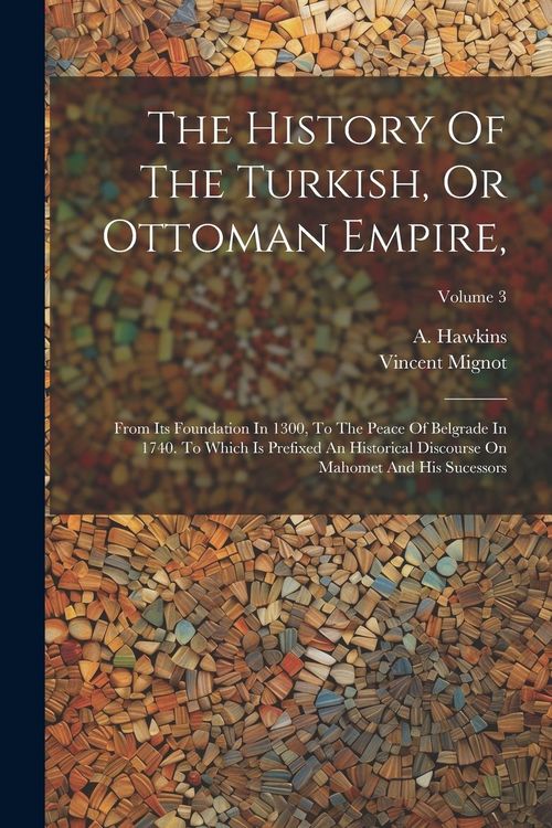 Produktbild: The History Of The Turkish, Or Ottoman Empire,: From Its Foundation In 1300, To The Peace Of Belgrade In 1740. To Which Is Prefixed An Historical Disc