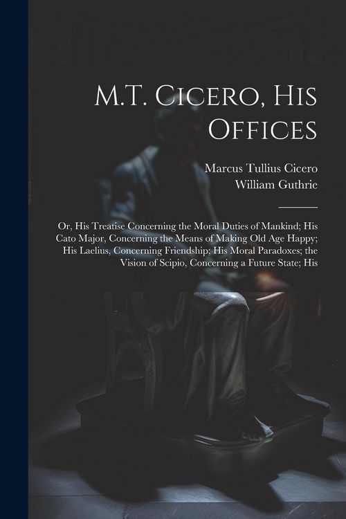 Produktbild: M.T. Cicero, His Offices: Or, His Treatise Concerning the Moral Duties of Mankind; His Cato Major, Concerning the Means of Making Old Age Happy;