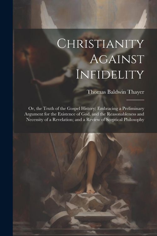 Produktbild: Christianity Against Infidelity: Or, the Truth of the Gospel History; Embracing a Preliminary Argument for the Existence of God, and the Reasonablenes