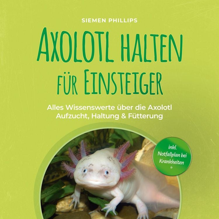 Produktbild: Axolotl halten f&uuml;r Einsteiger: Alles Wissenswerte &uuml;ber die Axolotl Aufzucht, Haltung & F&uuml;tterung - inkl. Notfallplan bei Krankheiten