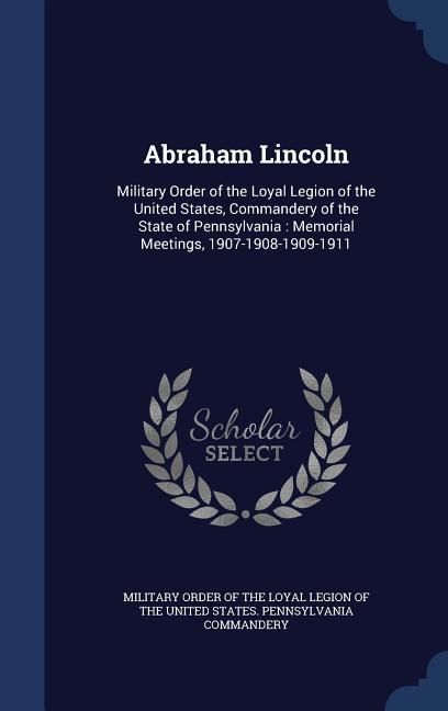 Produktbild: Abraham Lincoln: Military Order of the Loyal Legion of the United States, Commandery of the State of Pennsylvania: Memorial Meetings, 1