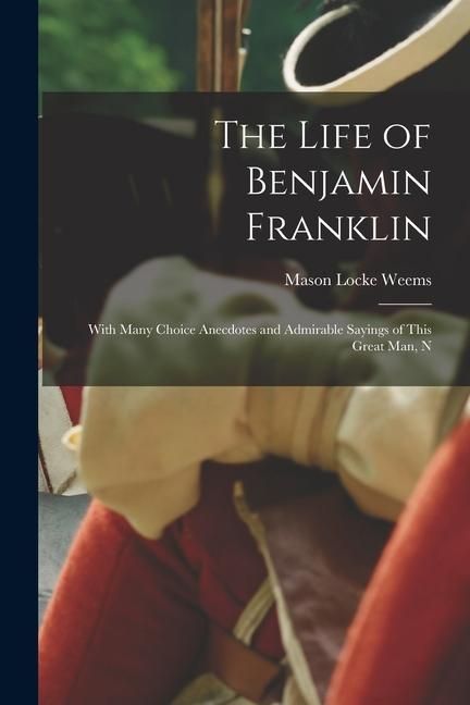 Produktbild: The Life of Benjamin Franklin: With Many Choice Anecdotes and Admirable Sayings of This Great Man, N