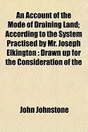 Produktbild: An Account of the Mode of Draining Land; According to the System Practised by Mr. Joseph Elkington: Drawn Up for the Consideration of the