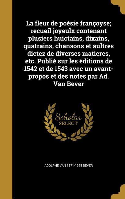 Produktbild: La fleur de po&eacute;sie fran&ccedil;oyse; recueil joyeulx contenant plusiers huictains, dixains, quatrains, chansons et aultres dictez de diverses matieres, etc. Publi&eacute; sur les &eacute;ditions de 1542 et de 1543 avec un avant-propos et des notes par Ad. Van Bever