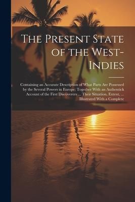 Produktbild: The Present State of the West-Indies: Containing an Accurate Description of What Parts Are Possessed by the Several Powers in Europe; Together With an