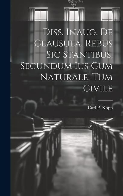 Produktbild: Diss. Inaug. De Clausula, Rebus Sic Stantibus, Secundum Ius Cum Naturale, Tum Civile