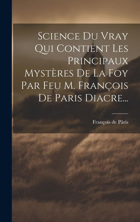 Produktbild: Science Du Vray Qui Contient Les Principaux Myst&egrave;res De La Foy Par Feu M. Fran&ccedil;ois De Paris Diacre...