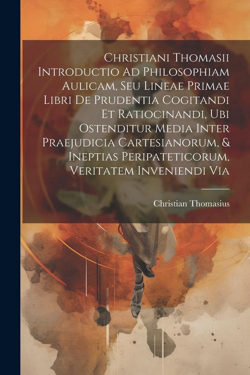 Produktbild: Christiani Thomasii Introductio Ad Philosophiam Aulicam, Seu Lineae Primae Libri De Prudentia Cogitandi Et Ratiocinandi, Ubi Ostenditur Media Inter Pr