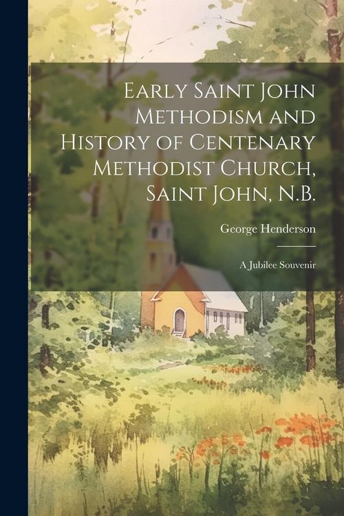 Produktbild: Early Saint John Methodism and History of Centenary Methodist Church, Saint John, N.B.: A Jubilee Souvenir