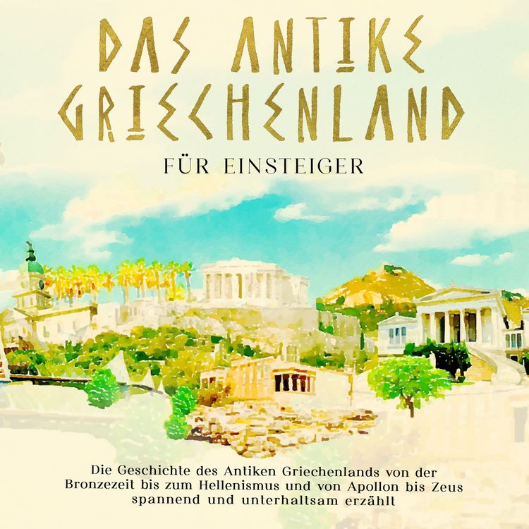 Produktbild: Das antike Griechenland f&uuml;r Einsteiger: Die Geschichte des Antiken Griechenlands von der Bronzezeit bis zum Hellenismus und von Apollon bis Zeus spannend und unterhaltsam erz&auml;hlt