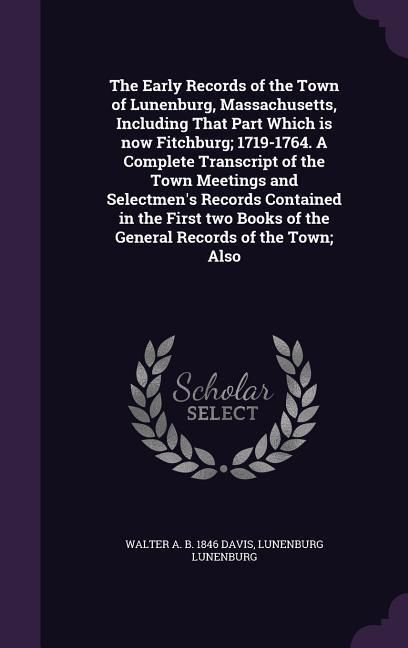 Produktbild: The Early Records of the Town of Lunenburg, Massachusetts, Including That Part Which is now Fitchburg; 1719-1764. A Complete Transcript of the Town Me