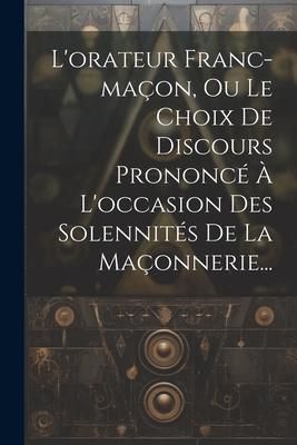 Produktbild: L'orateur Franc-ma&ccedil;on, Ou Le Choix De Discours Prononc&eacute; &Agrave; L'occasion Des Solennit&eacute;s De La Ma&ccedil;onnerie...