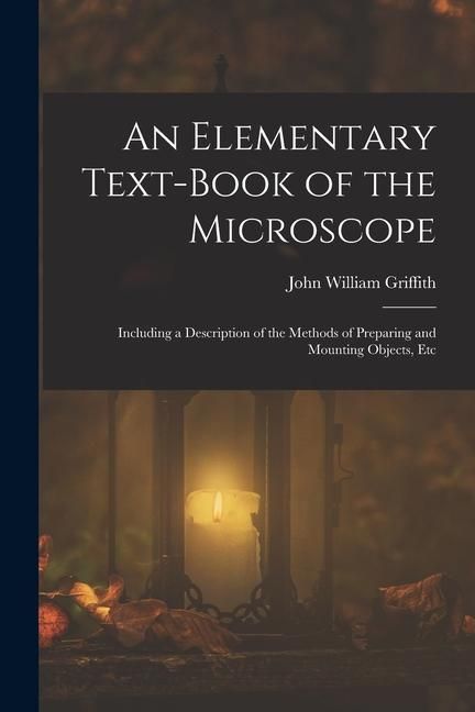 Produktbild: An Elementary Text-Book of the Microscope: Including a Description of the Methods of Preparing and Mounting Objects, Etc