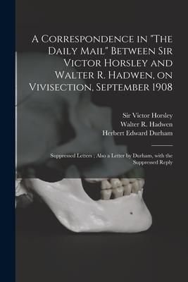 Produktbild: A Correspondence in "The Daily Mail" Between Sir Victor Horsley and Walter R. Hadwen, on Vivisection, September 1908: Suppressed Letters; Also a Lette
