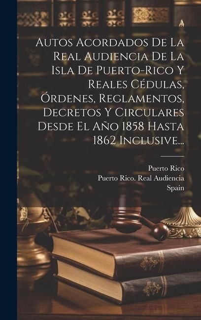 Produktbild: Autos Acordados De La Real Audiencia De La Isla De Puerto-rico Y Reales C&eacute;dulas, &Oacute;rdenes, Reglamentos, Decretos Y Circulares Desde El A&ntilde;o 1858 Hasta 1
