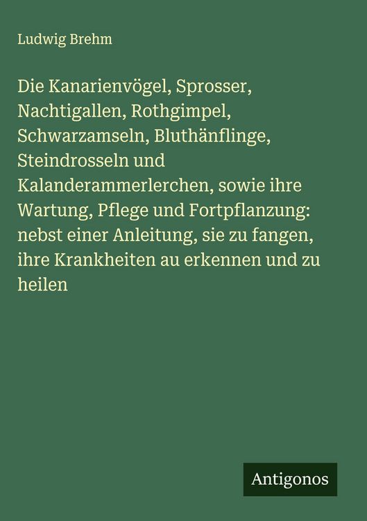 Produktbild: Die Kanarienv&ouml;gel, Sprosser, Nachtigallen, Rothgimpel, Schwarzamseln, Bluth&auml;nflinge, Steindrosseln und Kalanderammerlerchen, sowie ihre Wartung, Pfleg