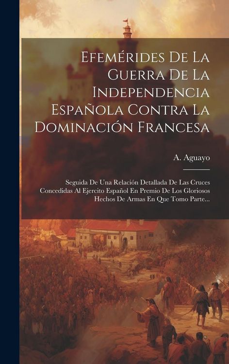 Produktbild: Efem&eacute;rides De La Guerra De La Independencia Espa&ntilde;ola Contra La Dominaci&oacute;n Francesa: Seguida De Una Relaci&oacute;n Detallada De Las Cruces Concedidas Al Ejer