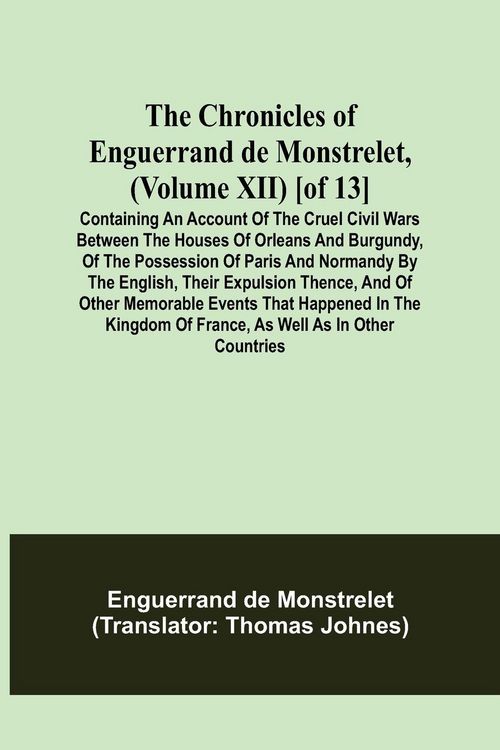 Produktbild: The Chronicles of Enguerrand de Monstrelet, (Volume XII) [of 13]; Containing an account of the cruel civil wars between the houses of Orleans and Burg