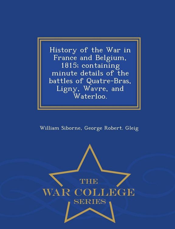 Produktbild: History of the War in France and Belgium, 1815; containing minute details of the battles of Quatre-Bras, Ligny, Wavre, and Waterloo. - War College Series