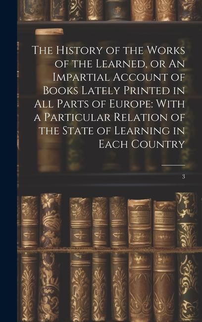 Produktbild: The History of the Works of the Learned, or An Impartial Account of Books Lately Printed in all Parts of Europe
