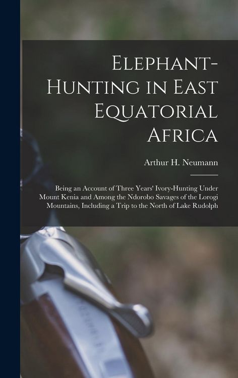 Produktbild: Elephant-Hunting in East Equatorial Africa: Being an Account of Three Years' Ivory-Hunting Under Mount Kenia and Among the Ndorobo Savages of the Loro