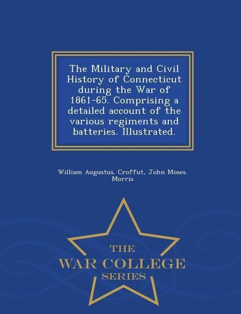 Produktbild: The Military and Civil History of Connecticut during the War of 1861-65. Comprising a detailed account of the various regiments and batteries. Illustr