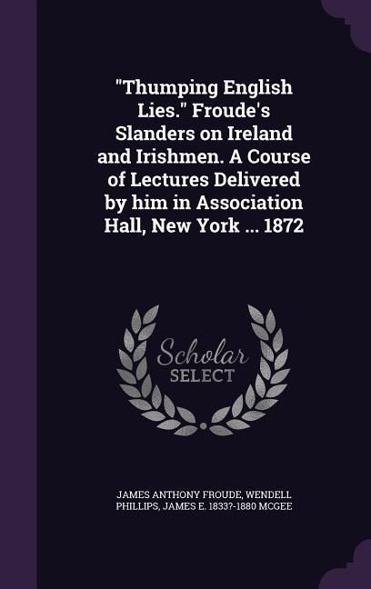 Produktbild: "Thumping English Lies." Froude's Slanders on Ireland and Irishmen. A Course of Lectures Delivered by him in Association Hall, New York ... 1872