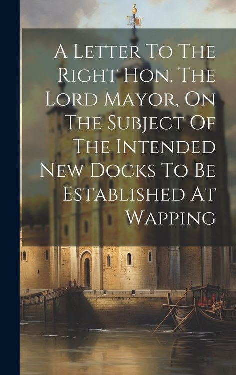 Produktbild: A Letter To The Right Hon. The Lord Mayor, On The Subject Of The Intended New Docks To Be Established At Wapping