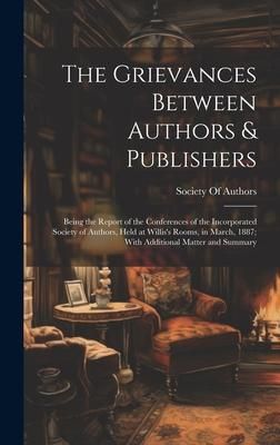 Produktbild: The Grievances Between Authors & Publishers: Being the Report of the Conferences of the Incorporated Society of Authors, Held at Willis's Rooms, in Ma