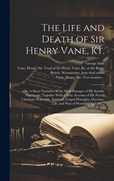 Produktbild: The Life and Death of Sir Henry Vane, Kt.: or, A Short Narrative of the Main Passages of His Earthly Pilgrimage; Together With a True Account of His P