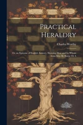Produktbild: Practical Heraldry: Or, an Epitome of English Armory, Showing how and by Whom Arms May be Borne Or A