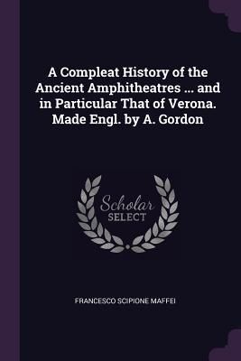 Produktbild: A Compleat History of the Ancient Amphitheatres ... and in Particular That of Verona. Made Engl. by A. Gordon