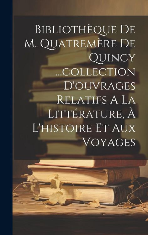 Produktbild: Biblioth&egrave;que De M. Quatrem&egrave;re De Quincy ...collection D'ouvrages Relatifs A La Litt&eacute;rature, &Agrave; L'histoire Et Aux Voyages