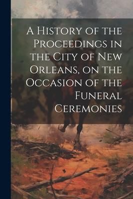 Produktbild: A History of the Proceedings in the City of New Orleans, on the Occasion of the Funeral Ceremonies