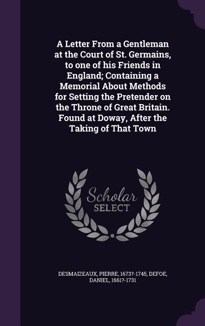 Produktbild: A Letter From a Gentleman at the Court of St. Germains, to one of his Friends in England; Containing a Memorial About Methods for Setting the Pretender on the Throne of Great Britain. Found at Doway, After the Taking of That Town