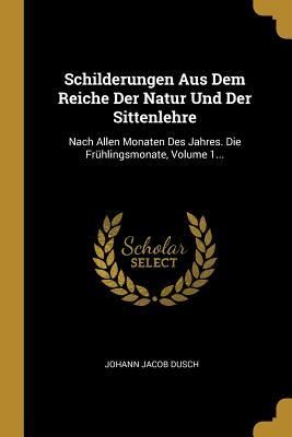 Produktbild: Schilderungen Aus Dem Reiche Der Natur Und Der Sittenlehre: Nach Allen Monaten Des Jahres. Die Fr&uuml;hlingsmonate, Volume 1...