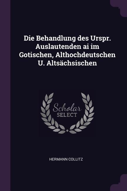 Produktbild: Die Behandlung des Urspr. Auslautenden ai im Gotischen, Althochdeutschen U. Alts&auml;chsischen